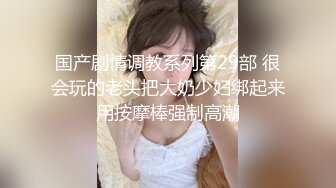 国产剧情调教系列第29部 很会玩的老头把大奶少妇绑起来用按摩棒强制高潮