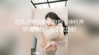 巨乳小骚货啪啪自拍，呻吟声娇滴滴的，听了就想射