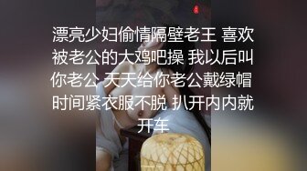 漂亮少妇偷情隔壁老王 喜欢被老公的大鸡吧操 我以后叫你老公 天天给你老公戴绿帽 时间紧衣服不脱 扒开内内就开车