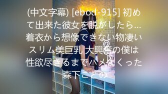 (中文字幕) [ebod-915] 初めて出来た彼女を脱がしたら…着衣から想像できない物凄いスリム美巨乳 大興奮の僕は性欲尽きるまでハメまくった 森下ことの