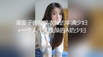 澡堂子偷窥换衣服的丰满少妇+一个人个人洗澡的A奶少妇