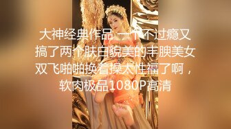 大神经典作品 一个不过瘾又搞了两个肤白貌美的丰腴美女双飞啪啪换着操太性福了啊，软肉极品1080P高清