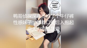 鸭哥侦探深夜场约了个牛仔裤性感妹子，蹲着口交后入抱起来大力抽插猛操