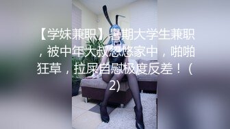 【学妹兼职】暑期大学生兼职，被中年大叔忽悠家中，啪啪狂草，拉屎自慰极度反差！ (2)