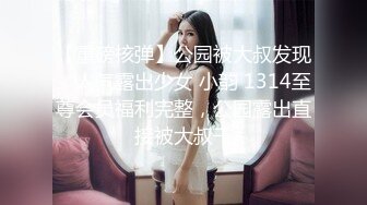 【重磅核弹】公园被大叔发现，人气露出少女 小韵 1314至尊会员福利完整，公园露出直接被大叔干