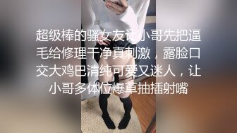 超级棒的骚女友让小哥先把逼毛给修理干净真刺激，露脸口交大鸡巴清纯可爱又迷人，让小哥多体位爆草抽插射嘴