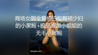 商场女厕全景偷拍包臀裙少妇的小黑鲍+极品高跟小姐姐的无毛小嫩鲍